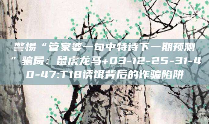 警惕“管家婆一句中特诗下一期预测”骗局:鼠虎龙马+03-12-25-31-40-47:T18诱饵背后的诈骗陷阱