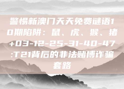 警惕新澳门天天免费谜语10期陷阱：鼠、虎、猴、猪+03-12-25-31-40-47:T21背后的非法赌博诈骗套路