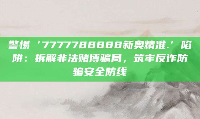 警惕‘7777788888新奥精准.’陷阱：拆解非法赌博骗局，筑牢反诈防骗安全防线
