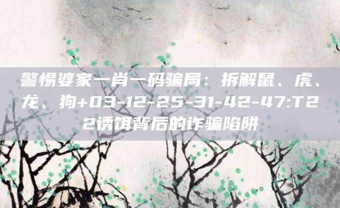 警惕婆家一肖一码骗局:拆解鼠、虎、龙、狗+03-12-25-31-42-47:T22诱饵背后的诈骗陷阱