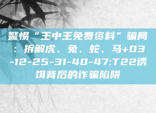 警惕“王中王免费资料”骗局:拆解虎、兔、蛇、马+03-12-25-31-40-47:T22诱饵背后的诈骗陷阱