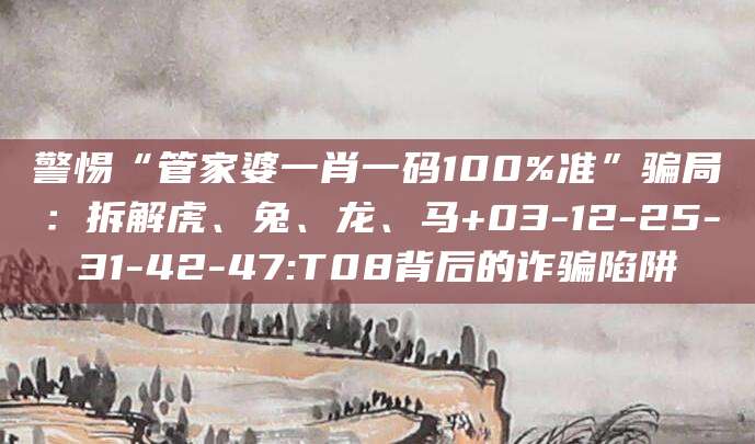 警惕“管家婆一肖一码100%准”骗局:拆解虎、兔、龙、马+03-12-25-31-42-47:T08背后的诈骗陷阱