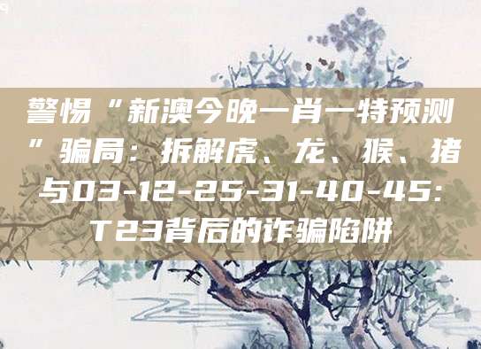 警惕“新澳今晚一肖一特预测”骗局:拆解虎、龙、猴、猪与03-12-25-31-40-45:T23背后的诈骗陷阱