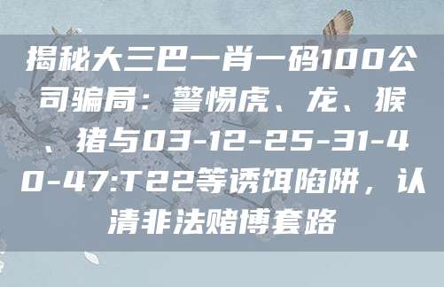 揭秘大三巴一肖一码100公司骗局:警惕虎、龙、猴、猪与03-12-25-31-40-47:T22等诱饵陷阱,认清非法赌博套路