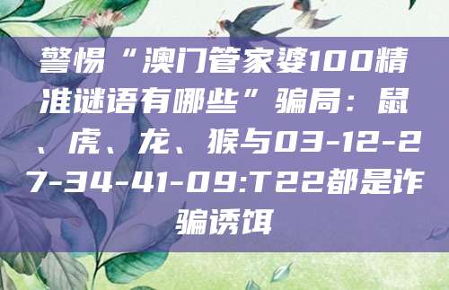 警惕“澳门管家婆100精准谜语有哪些”骗局:鼠、虎、龙、猴与03-12-27-34-41-09:T22都是诈骗诱饵