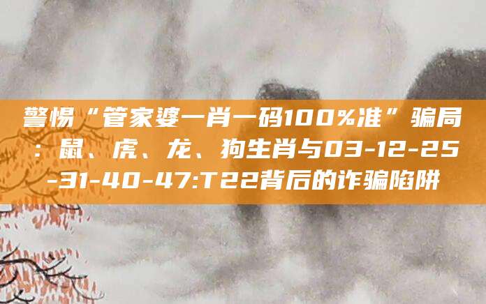 警惕“管家婆一肖一码100%准”骗局:鼠、虎、龙、狗生肖与03-12-25-31-40-47:T22背后的诈骗陷阱