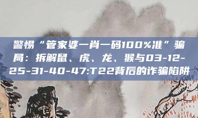 警惕“管家婆一肖一码100%准”骗局：拆解鼠、虎、龙、猴与03-12-25-31-40-47:T22背后的诈骗陷阱