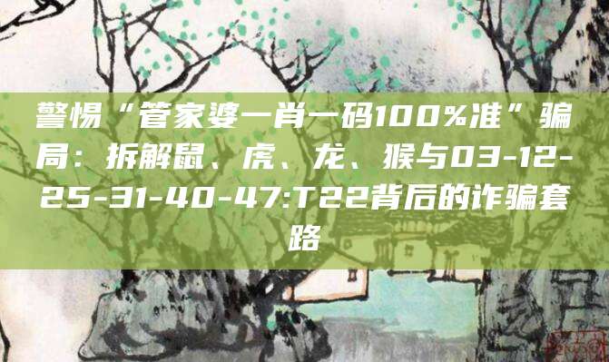 警惕“管家婆一肖一码100%准”骗局:拆解鼠、虎、龙、猴与03-12-25-31-40-47:T22背后的诈骗套路
