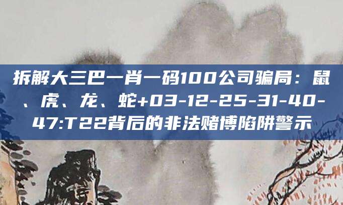 拆解大三巴一肖一码100公司骗局：鼠、虎、龙、蛇+03-12-25-31-40-47:T22背后的非法赌博陷阱警示