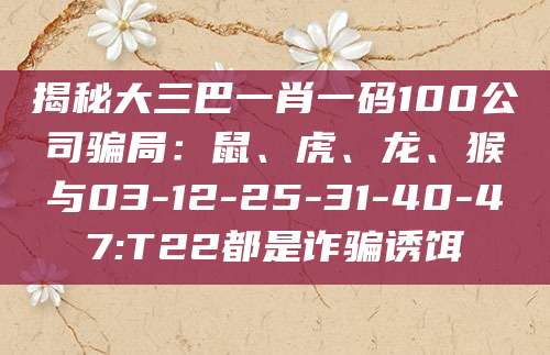 揭秘大三巴一肖一码100公司骗局:鼠、虎、龙、猴与03-12-25-31-40-47:T22都是诈骗诱饵