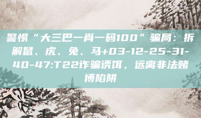 警惕“大三巴一肖一码100”骗局:拆解鼠、虎、兔、马+03-12-25-31-40-47:T22诈骗诱饵,远离非法赌博陷阱