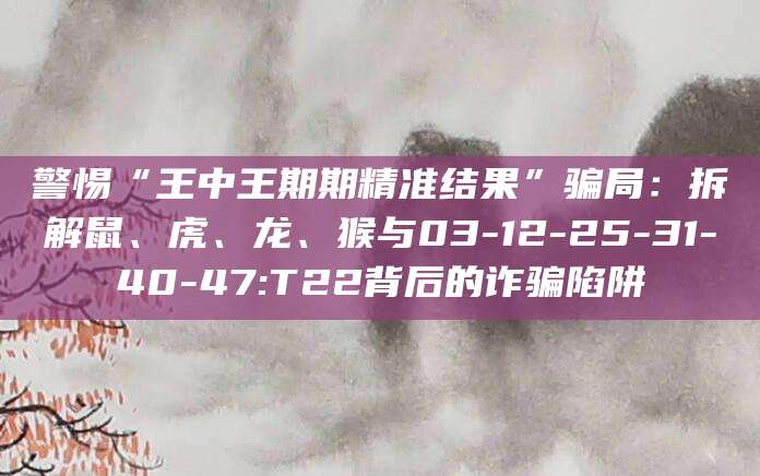 警惕“王中王期期精准结果”骗局：拆解鼠、虎、龙、猴与03-12-25-31-40-47:T22背后的诈骗陷阱