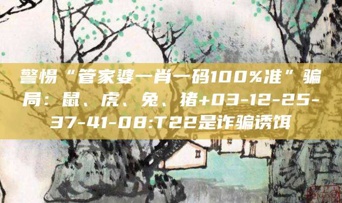 警惕“管家婆一肖一码100%准”骗局:鼠、虎、兔、猪+03-12-25-37-41-08:T22是诈骗诱饵