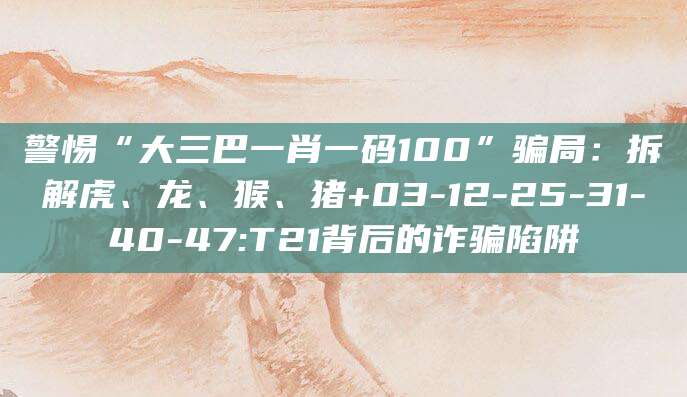 警惕“大三巴一肖一码100”骗局:拆解虎、龙、猴、猪+03-12-25-31-40-47:T21背后的诈骗陷阱