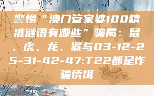 警惕“澳门管家婆100精准谜语有哪些”骗局:鼠、虎、龙、猴与03-12-25-31-42-47:T22都是诈骗诱饵