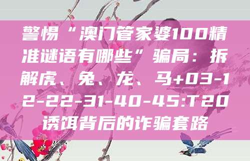 警惕“澳门管家婆100精准谜语有哪些”骗局:拆解虎、兔、龙、马+03-12-22-31-40-45:T20诱饵背后的诈骗套路