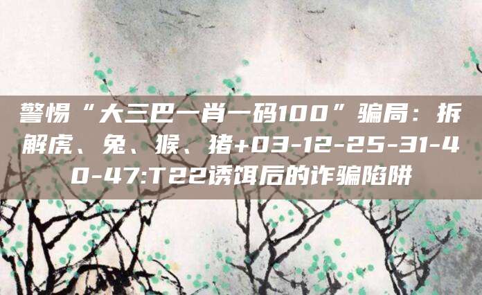 警惕“大三巴一肖一码100”骗局:拆解虎、兔、猴、猪+03-12-25-31-40-47:T22诱饵后的诈骗陷阱