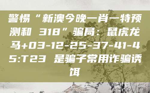 警惕“新澳今晚一肖一特预测和 318”骗局：鼠虎龙马+03-12-25-37-41-45:T23 是骗子常用诈骗诱饵