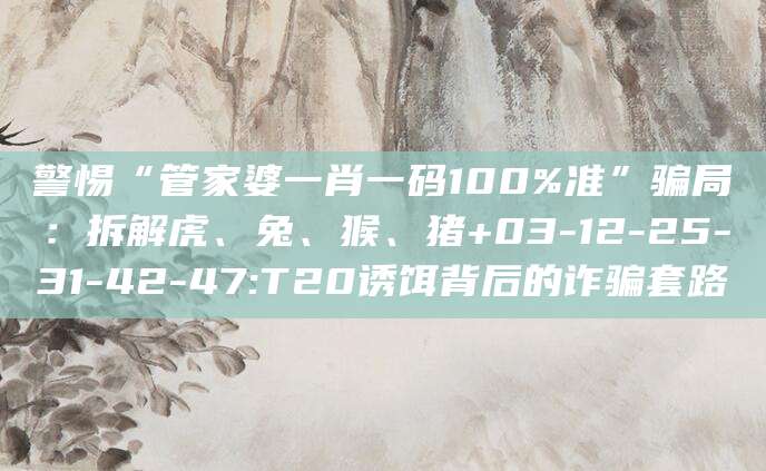 警惕“管家婆一肖一码100%准”骗局:拆解虎、兔、猴、猪+03-12-25-31-42-47:T20诱饵背后的诈骗套路