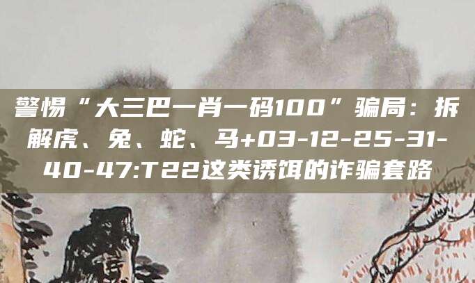 警惕“大三巴一肖一码100”骗局:拆解虎、兔、蛇、马+03-12-25-31-40-47:T22这类诱饵的诈骗套路