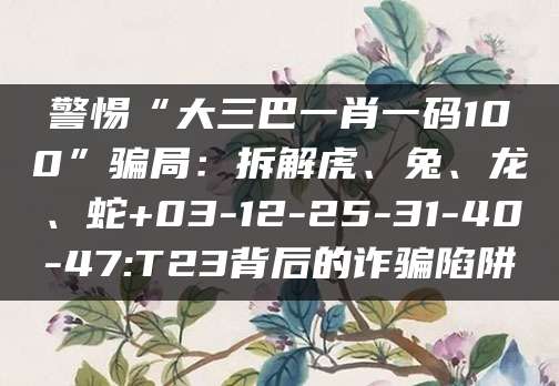 警惕“大三巴一肖一码100”骗局:拆解虎、兔、龙、蛇+03-12-25-31-40-47:T23背后的诈骗陷阱