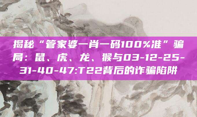 揭秘“管家婆一肖一码100%准”骗局:鼠、虎、龙、猴与03-12-25-31-40-47:T22背后的诈骗陷阱