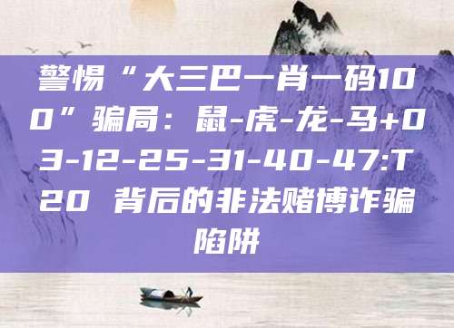 警惕“大三巴一肖一码100”骗局:鼠-虎-龙-马+03-12-25-31-40-47:T20 背后的非法赌博诈骗陷阱