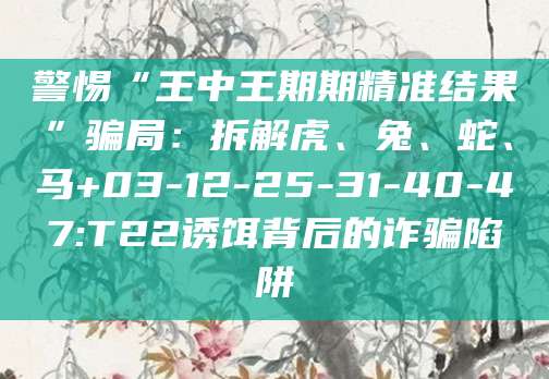 警惕“王中王期期精准结果”骗局:拆解虎、兔、蛇、马+03-12-25-31-40-47:T22诱饵背后的诈骗陷阱