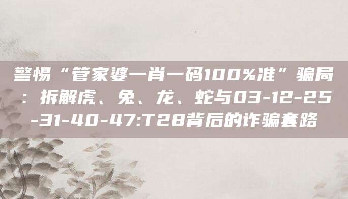 警惕“管家婆一肖一码100%准”骗局:拆解虎、兔、龙、蛇与03-12-25-31-40-47:T28背后的诈骗套路