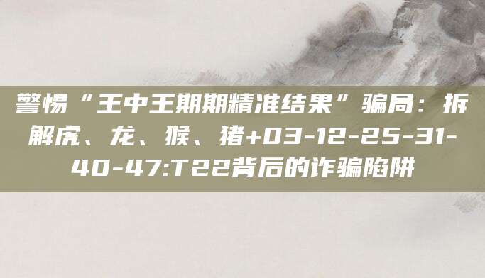 警惕“王中王期期精准结果”骗局:拆解虎、龙、猴、猪+03-12-25-31-40-47:T22背后的诈骗陷阱