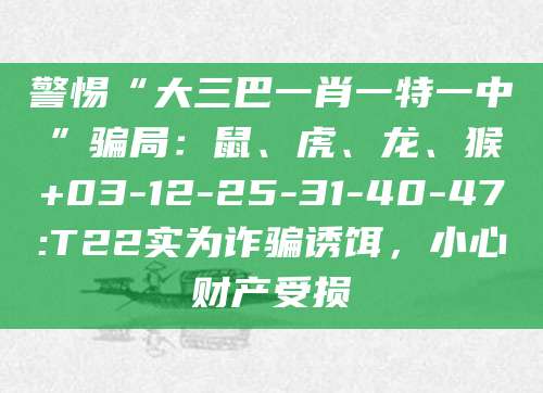 警惕“大三巴一肖一特一中”骗局:鼠、虎、龙、猴+03-12-25-31-40-47:T22实为诈骗诱饵,小心财产受损