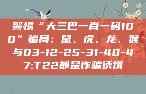 警惕“大三巴一肖一码100”骗局:鼠、虎、龙、猴与03-12-25-31-40-47:T22都是诈骗诱饵