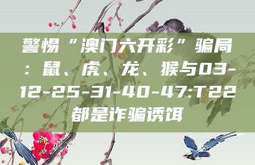 警惕“澳门六开彩”骗局:鼠、虎、龙、猴与03-12-25-31-40-47:T22都是诈骗诱饵