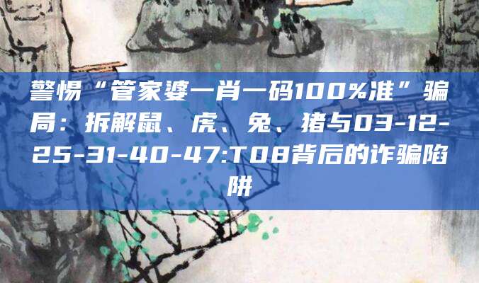 警惕“管家婆一肖一码100%准”骗局:拆解鼠、虎、兔、猪与03-12-25-31-40-47:T08背后的诈骗陷阱