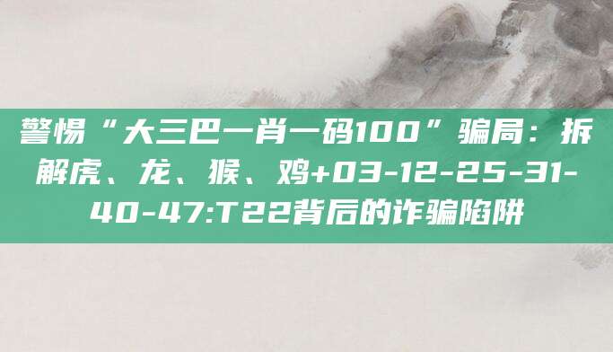 警惕“大三巴一肖一码100”骗局:拆解虎、龙、猴、鸡+03-12-25-31-40-47:T22背后的诈骗陷阱