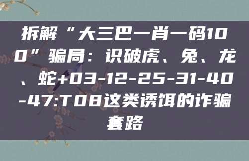 拆解“大三巴一肖一码100”骗局:识破虎、兔、龙、蛇+03-12-25-31-40-47:T08这类诱饵的诈骗套路