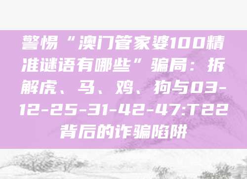 警惕“澳门管家婆100精准谜语有哪些”骗局：拆解虎、马、鸡、狗与03-12-25-31-42-47:T22背后的诈骗陷阱