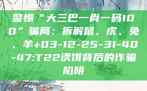 警惕“大三巴一肖一码100”骗局:拆解鼠、虎、兔、羊+03-12-25-31-40-47:T22诱饵背后的诈骗陷阱