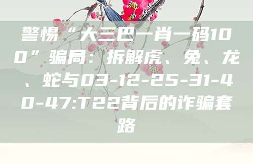 警惕“大三巴一肖一码100”骗局:拆解虎、兔、龙、蛇与03-12-25-31-40-47:T22背后的诈骗套路