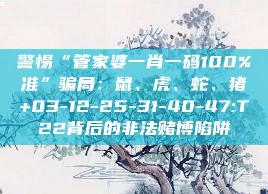 警惕“管家婆一肖一码100%准”骗局：鼠、虎、蛇、猪+03-12-25-31-40-47:T22背后的非法赌博陷阱
