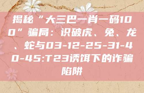 揭秘“大三巴一肖一码100”骗局:识破虎、兔、龙、蛇与03-12-25-31-40-45:T23诱饵下的诈骗陷阱