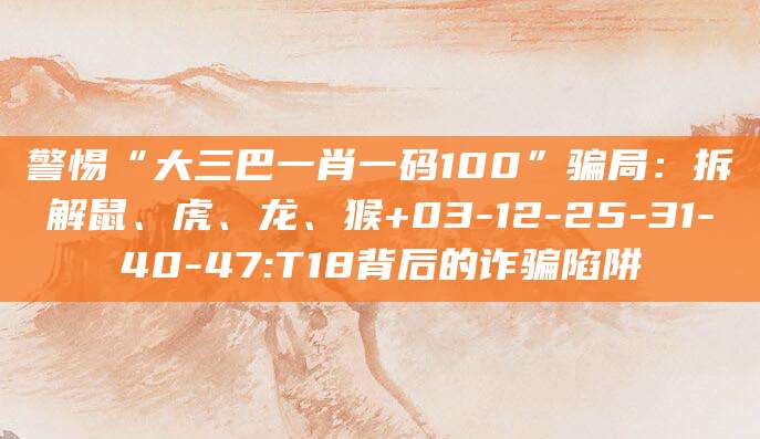 警惕“大三巴一肖一码100”骗局：拆解鼠、虎、龙、猴+03-12-25-31-40-47:T18背后的诈骗陷阱