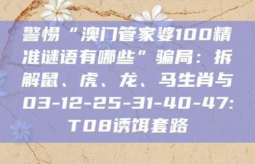 警惕“澳门管家婆100精准谜语有哪些”骗局：拆解鼠、虎、龙、马生肖与03-12-25-31-40-47:T08诱饵套路