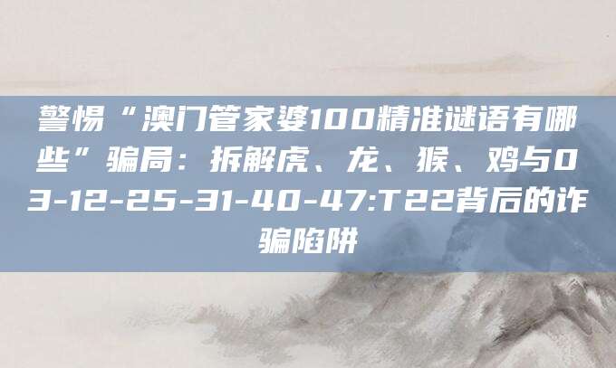 警惕“澳门管家婆100精准谜语有哪些”骗局:拆解虎、龙、猴、鸡与03-12-25-31-40-47:T22背后的诈骗陷阱