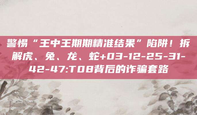 警惕“王中王期期精准结果”陷阱!拆解虎、兔、龙、蛇+03-12-25-31-42-47:T08背后的诈骗套路