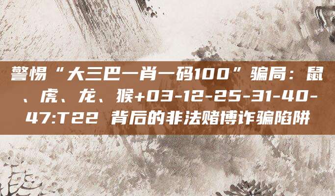 警惕“大三巴一肖一码100”骗局：鼠、虎、龙、猴+03-12-25-31-40-47:T22 背后的非法赌博诈骗陷阱