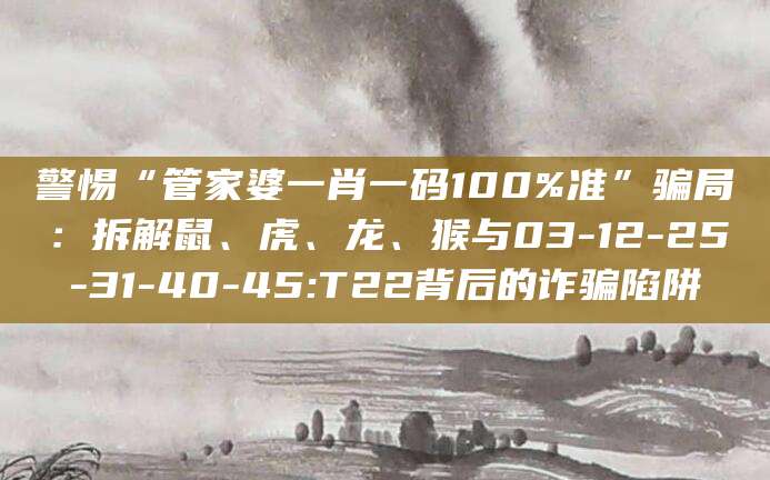 警惕“管家婆一肖一码100%准”骗局：拆解鼠、虎、龙、猴与03-12-25-31-40-45:T22背后的诈骗陷阱