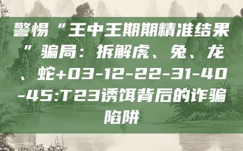 警惕“王中王期期精准结果”骗局：拆解虎、兔、龙、蛇+03-12-22-31-40-45:T23诱饵背后的诈骗陷阱
