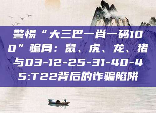 警惕“大三巴一肖一码100”骗局:鼠、虎、龙、猪与03-12-25-31-40-45:T22背后的诈骗陷阱