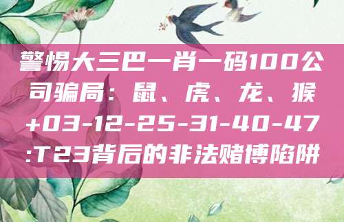 警惕大三巴一肖一码100公司骗局:鼠、虎、龙、猴+03-12-25-31-40-47:T23背后的非法赌博陷阱